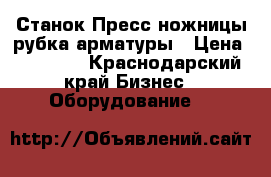  Станок Пресс,ножницы,рубка арматуры › Цена ­ 40 000 - Краснодарский край Бизнес » Оборудование   